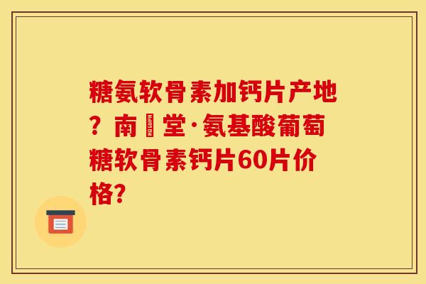 糖氨软骨素加钙片产地？南雲堂·氨基酸葡萄糖软骨素钙片60片价格？