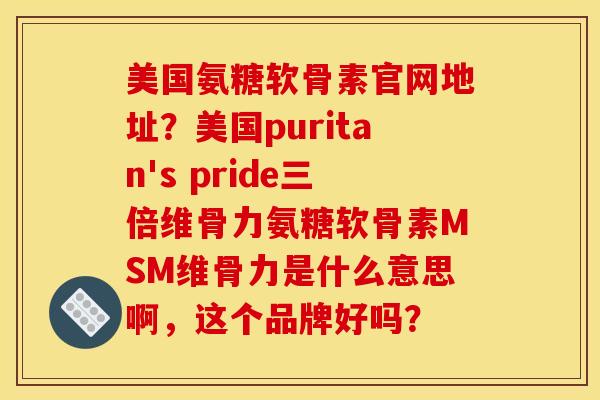 美国氨糖软骨素官网地址？美国puritan's pride三倍维骨力氨糖软骨素MSM维骨力是什么意思啊，这个品牌好吗？