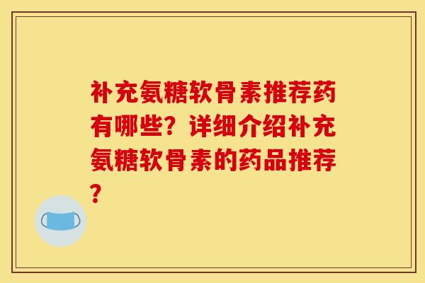 补充氨糖软骨素推荐药有哪些？详细介绍补充氨糖软骨素的药品推荐？