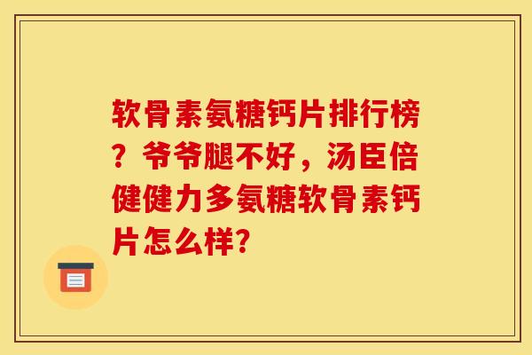 软骨素氨糖钙片排行榜？爷爷腿不好，汤臣倍健健力多氨糖软骨素钙片怎么样？