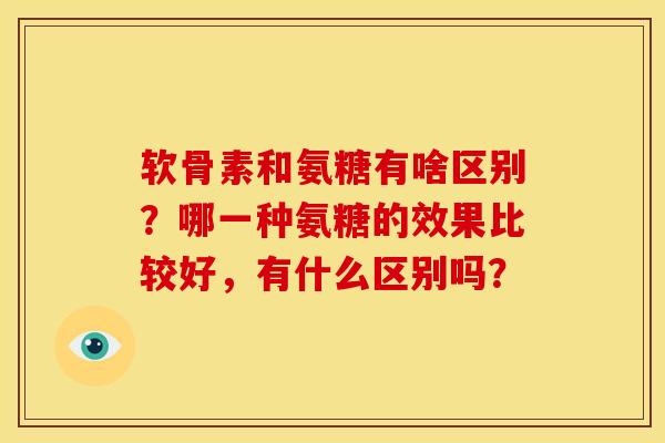 软骨素和氨糖有啥区别？哪一种氨糖的效果比较好，有什么区别吗？