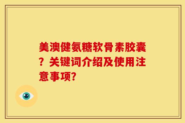 美澳健氨糖软骨素胶囊？关键词介绍及使用注意事项？