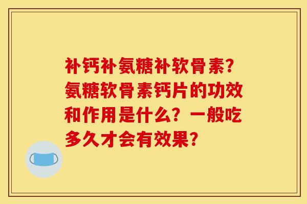 补钙补氨糖补软骨素？氨糖软骨素钙片的功效和作用是什么？一般吃多久才会有效果？