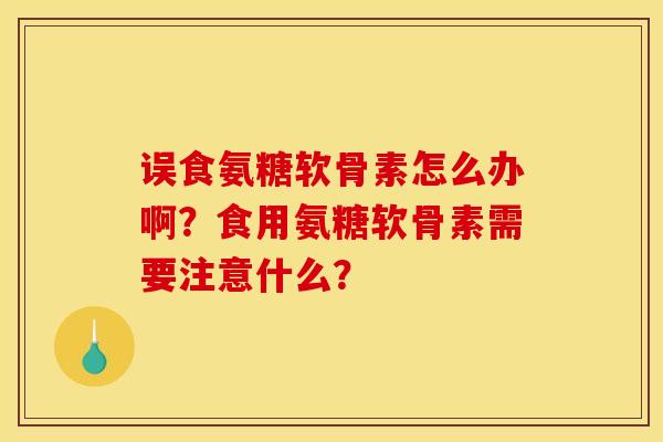 误食氨糖软骨素怎么办啊？食用氨糖软骨素需要注意什么？