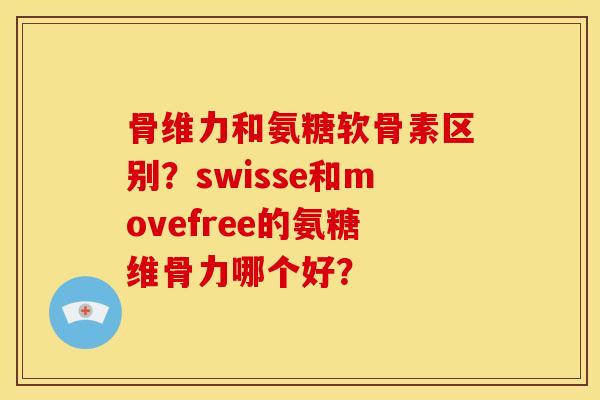 骨维力和氨糖软骨素区别？swisse和movefree的氨糖维骨力哪个好？