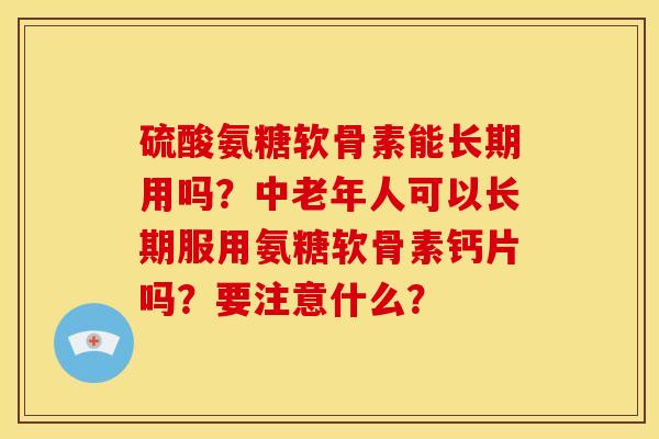 硫酸氨糖软骨素能长期用吗？中老年人可以长期服用氨糖软骨素钙片吗？要注意什么？