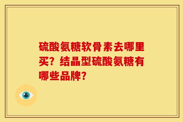 硫酸氨糖软骨素去哪里买？结晶型硫酸氨糖有哪些品牌？