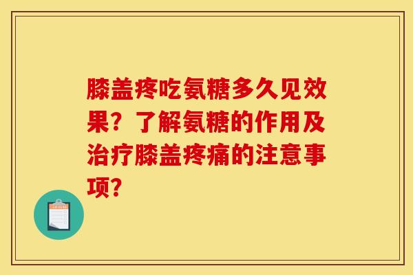 膝盖疼吃氨糖多久见效果？了解氨糖的作用及治疗膝盖疼痛的注意事项？