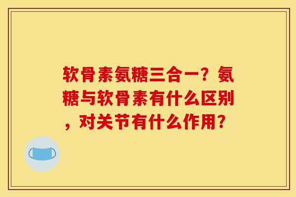 软骨素氨糖三合一？氨糖与软骨素有什么区别，对关节有什么作用？