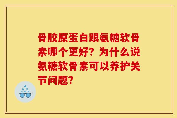 骨胶原蛋白跟氨糖软骨素哪个更好？为什么说氨糖软骨素可以养护关节问题？