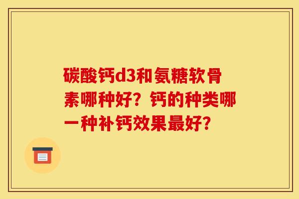 碳酸钙d3和氨糖软骨素哪种好？钙的种类哪一种补钙效果最好？