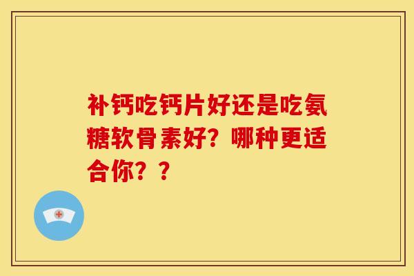 补钙吃钙片好还是吃氨糖软骨素好？哪种更适合你？？