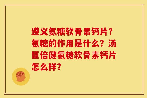 遵义氨糖软骨素钙片？氨糖的作用是什么？汤臣倍健氨糖软骨素钙片怎么样？