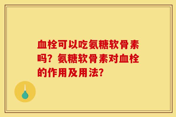 血栓可以吃氨糖软骨素吗？氨糖软骨素对血栓的作用及用法？