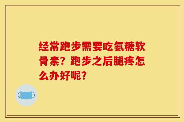 经常跑步需要吃氨糖软骨素？跑步之后腿疼怎么办好呢？