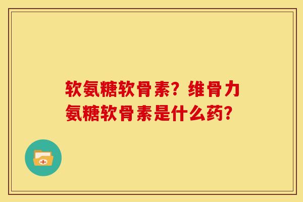 软氨糖软骨素？维骨力氨糖软骨素是什么药？