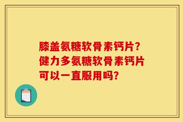 膝盖氨糖软骨素钙片？健力多氨糖软骨素钙片可以一直服用吗？