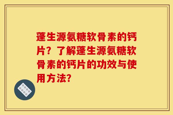 蓬生源氨糖软骨素的钙片？了解蓬生源氨糖软骨素的钙片的功效与使用方法？