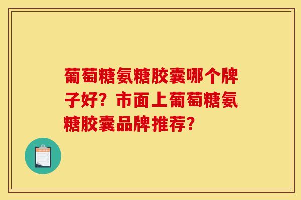 葡萄糖氨糖胶囊哪个牌子好？市面上葡萄糖氨糖胶囊品牌推荐？