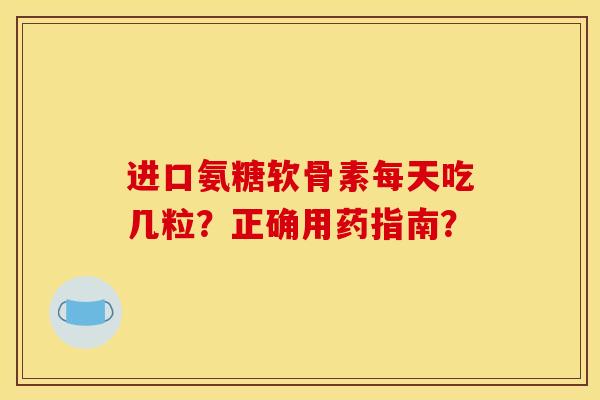 进口氨糖软骨素每天吃几粒？正确用药指南？