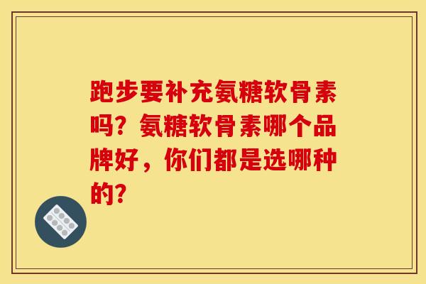 跑步要补充氨糖软骨素吗？氨糖软骨素哪个品牌好，你们都是选哪种的？