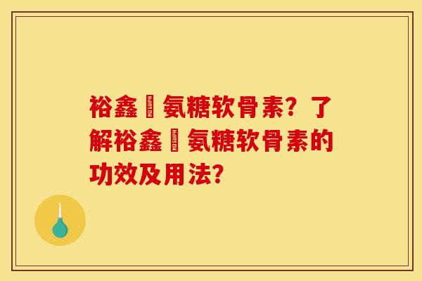 裕鑫昇氨糖软骨素？了解裕鑫昇氨糖软骨素的功效及用法？