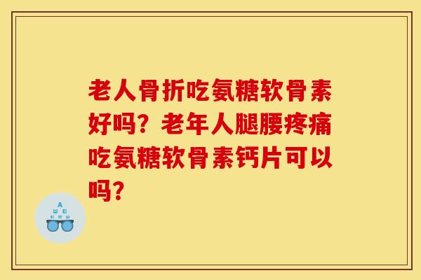 老人骨折吃氨糖软骨素好吗？老年人腿腰疼痛吃氨糖软骨素钙片可以吗？