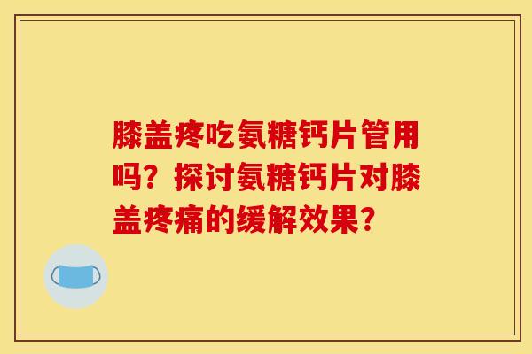 膝盖疼吃氨糖钙片管用吗？探讨氨糖钙片对膝盖疼痛的缓解效果？