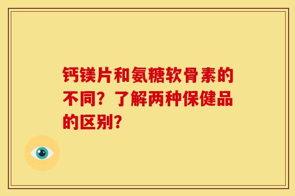 钙镁片和氨糖软骨素的不同？了解两种保健品的区别？