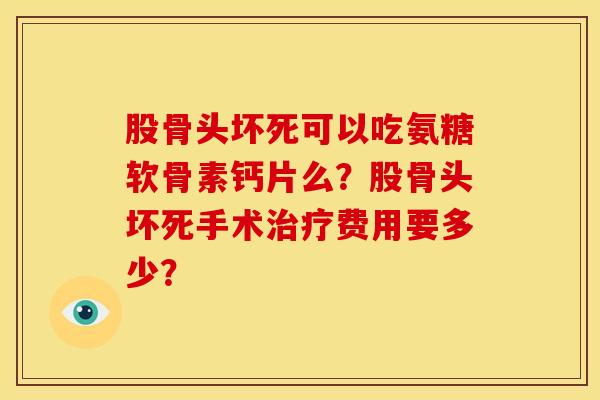 股骨头坏死可以吃氨糖软骨素钙片么？股骨头坏死手术治疗费用要多少？