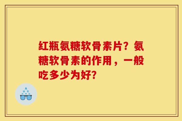 红瓶氨糖软骨素片？氨糖软骨素的作用，一般吃多少为好？