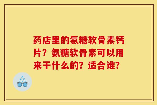 药店里的氨糖软骨素钙片？氨糖软骨素可以用来干什么的？适合谁？