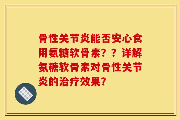 骨性关节炎能否安心食用氨糖软骨素？？详解氨糖软骨素对骨性关节炎的治疗效果？