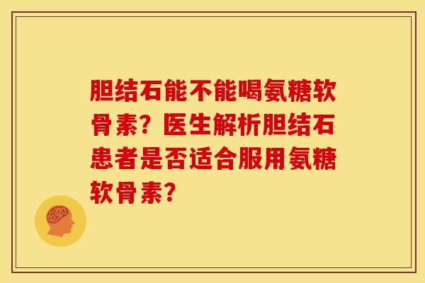 胆结石能不能喝氨糖软骨素？医生解析胆结石患者是否适合服用氨糖软骨素？