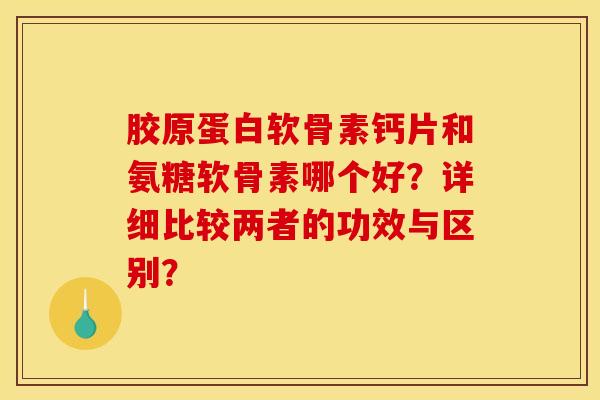 胶原蛋白软骨素钙片和氨糖软骨素哪个好？详细比较两者的功效与区别？