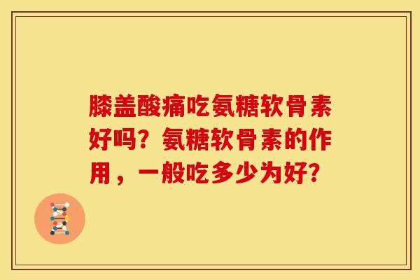 膝盖酸痛吃氨糖软骨素好吗？氨糖软骨素的作用，一般吃多少为好？