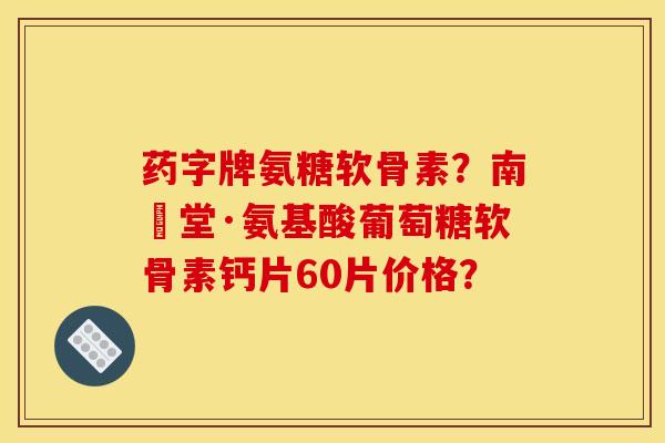 药字牌氨糖软骨素？南雲堂·氨基酸葡萄糖软骨素钙片60片价格？