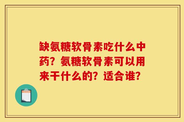 缺氨糖软骨素吃什么中药？氨糖软骨素可以用来干什么的？适合谁？