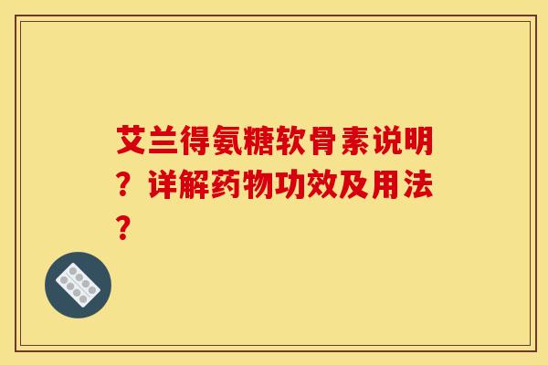 艾兰得氨糖软骨素说明？详解药物功效及用法？