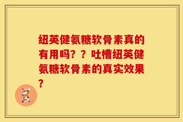 纽英健氨糖软骨素真的有用吗？？吐槽纽英健氨糖软骨素的真实效果？