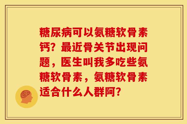 糖尿病可以氨糖软骨素钙？最近骨关节出现问题，医生叫我多吃些氨糖软骨素，氨糖软骨素适合什么人群阿？