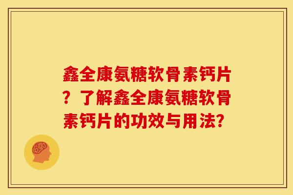 鑫全康氨糖软骨素钙片？了解鑫全康氨糖软骨素钙片的功效与用法？