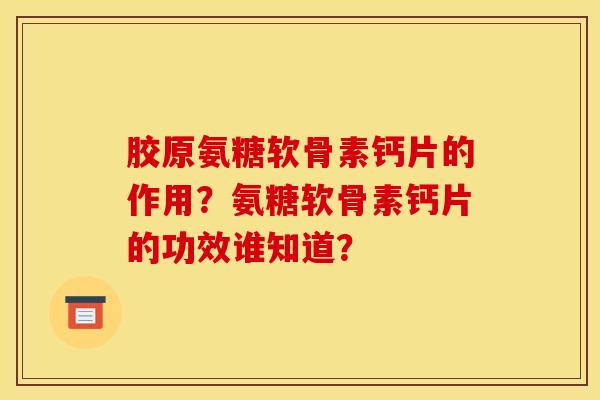 胶原氨糖软骨素钙片的作用？氨糖软骨素钙片的功效谁知道？