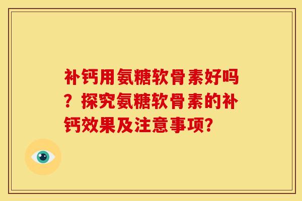 补钙用氨糖软骨素好吗？探究氨糖软骨素的补钙效果及注意事项？