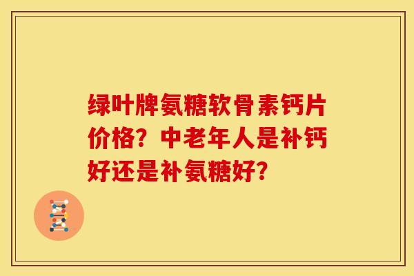 绿叶牌氨糖软骨素钙片价格？中老年人是补钙好还是补氨糖好？