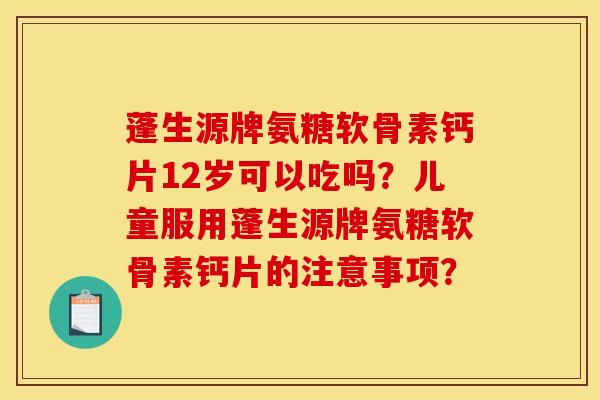 蓬生源牌氨糖软骨素钙片12岁可以吃吗？儿童服用蓬生源牌氨糖软骨素钙片的注意事项？