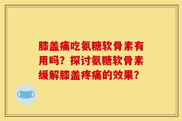 膝盖痛吃氨糖软骨素有用吗？探讨氨糖软骨素缓解膝盖疼痛的效果？