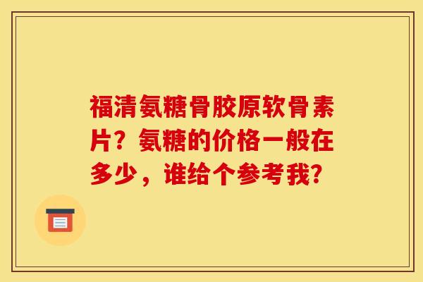 福清氨糖骨胶原软骨素片？氨糖的价格一般在多少，谁给个参考我？