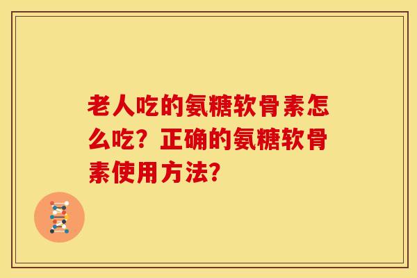 老人吃的氨糖软骨素怎么吃？正确的氨糖软骨素使用方法？