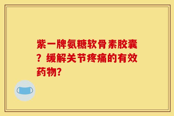 紫一牌氨糖软骨素胶囊？缓解关节疼痛的有效药物？